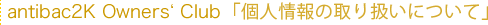 antibac2K Owners‘ Club  「個人情報の取り扱いについて」